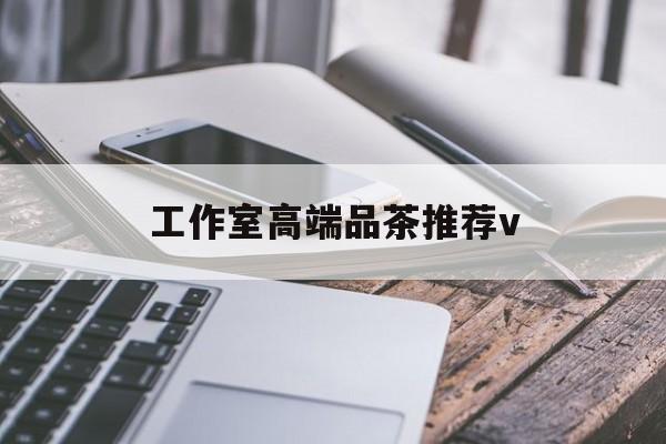 遵义南充高端品茶v最新资讯（谁能告诉我哪里有遵义工作室高端品茶推荐v？）